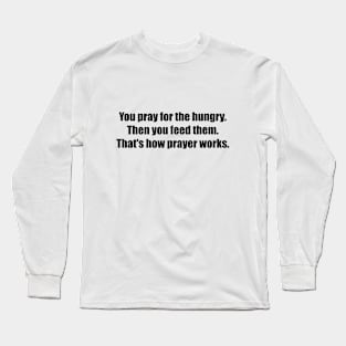 You pray for the hungry. Then you feed them. That's how prayer works Long Sleeve T-Shirt